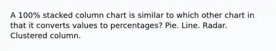 A 100% stacked column chart is similar to which other chart in that it converts values to percentages? Pie. Line. Radar. Clustered column.