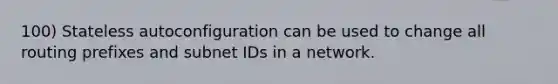 100) Stateless autoconfiguration can be used to change all routing prefixes and subnet IDs in a network.