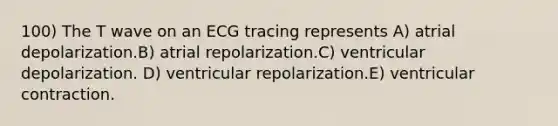 100) The T wave on an ECG tracing represents A) atrial depolarization.B) atrial repolarization.C) ventricular depolarization. D) ventricular repolarization.E) ventricular contraction.