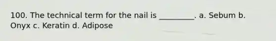 100. The technical term for the nail is _________. a. Sebum b. Onyx c. Keratin d. Adipose