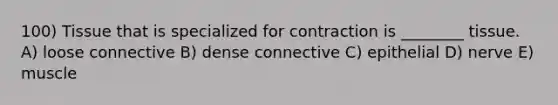 100) Tissue that is specialized for contraction is ________ tissue. A) loose connective B) dense connective C) epithelial D) nerve E) muscle