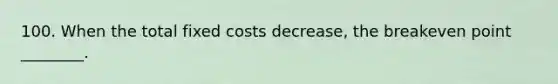 100. When the total fixed costs decrease, the breakeven point ________.