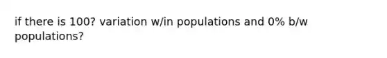 if there is 100? variation w/in populations and 0% b/w populations?