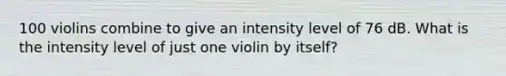 100 violins combine to give an intensity level of 76 dB. What is the intensity level of just one violin by itself?