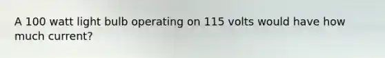 A 100 watt light bulb operating on 115 volts would have how much current?