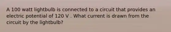 A 100 watt lightbulb is connected to a circuit that provides an electric potential of 120 V . What current is drawn from the circuit by the lightbulb?