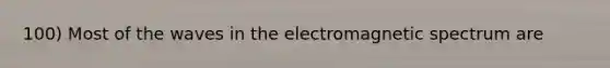 100) Most of the waves in the electromagnetic spectrum are