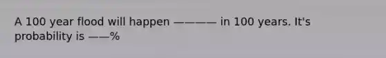 A 100 year flood will happen ———— in 100 years. It's probability is ——%