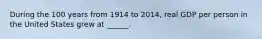 During the 100 years from 1914 to​ 2014, real GDP per person in the United States grew at​ ______.