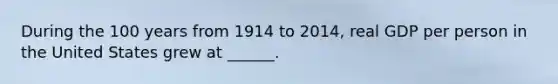 During the 100 years from 1914 to​ 2014, real GDP per person in the United States grew at​ ______.