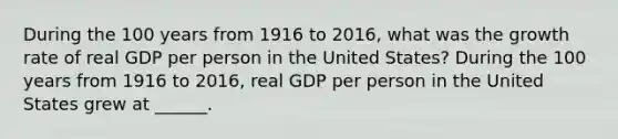 During the 100 years from 1916 to​ 2016, what was the growth rate of real GDP per person in the United​ States? During the 100 years from 1916 to​ 2016, real GDP per person in the United States grew at​ ______.