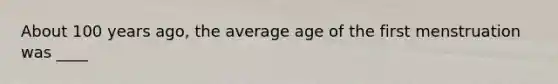 About 100 years ago, the average age of the first menstruation was ____