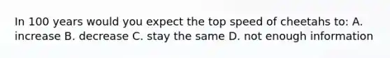 In 100 years would you expect the top speed of cheetahs to: A. increase B. decrease C. stay the same D. not enough information
