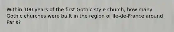 Within 100 years of the first Gothic style church, how many Gothic churches were built in the region of Ile-de-France around Paris?