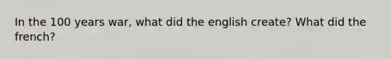 In the 100 years war, what did the english create? What did the french?