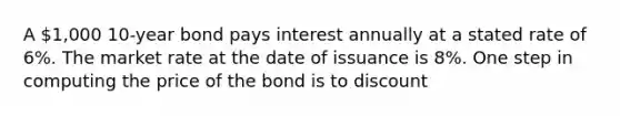 A 1,000 10-year bond pays interest annually at a stated rate of 6%. The market rate at the date of issuance is 8%. One step in computing the price of the bond is to discount