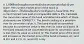 A 1,000 bond may be converted into common stock at40 per share. The current market price of the stock is 35 per share. The bond matures in 15 years, has a 7% coupon, and a current market price of914. The current interest rate paid on comparable debt is 8%. Calculate the conversion value of the bond and determine which of these statements are CORRECT. I. The bond is selling at a premium over its conversion value. II. The bond should be converted because its conversion value is less than its value as a bond. III. The bond should not be converted because its conversion value is less than its value as a bond. IV. The market price of the stock will increase as the market price of the bond increases. A) I and III B) I and II C) I, III, and IV D) I only