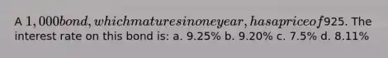 A 1,000 bond, which matures in one year, has a price of925. The interest rate on this bond is: a. 9.25% b. 9.20% c. 7.5% d. 8.11%