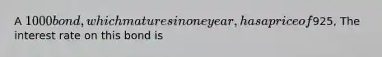 A 1000 bond, which matures in one year, has a price of925, The interest rate on this bond is