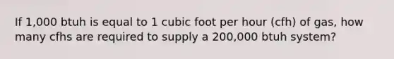 If 1,000 btuh is equal to 1 cubic foot per hour (cfh) of gas, how many cfhs are required to supply a 200,000 btuh system?