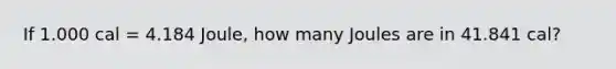 If 1.000 cal = 4.184 Joule, how many Joules are in 41.841 cal?