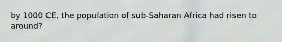 by 1000 CE, the population of sub-Saharan Africa had risen to around?