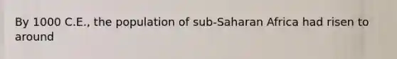 By 1000 C.E., the population of sub-Saharan Africa had risen to around