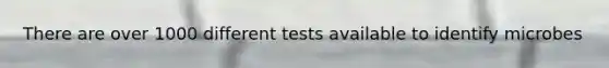 There are over 1000 different tests available to identify microbes