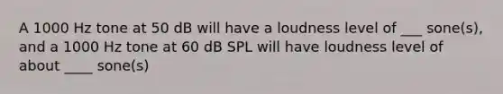 A 1000 Hz tone at 50 dB will have a loudness level of ___ sone(s), and a 1000 Hz tone at 60 dB SPL will have loudness level of about ____ sone(s)