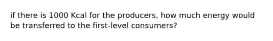 if there is 1000 Kcal for the producers, how much energy would be transferred to the first-level consumers?