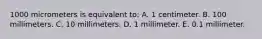 1000 micrometers is equivalent to: A. 1 centimeter. B. 100 millimeters. C. 10 millimeters. D. 1 millimeter. E. 0.1 millimeter.