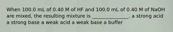 When 100.0 mL of 0.40 M of HF and 100.0 mL of 0.40 M of NaOH are mixed, the resulting mixture is _______________. a strong acid a strong base a weak acid a weak base a buffer