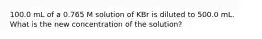 100.0 mL of a 0.765 M solution of KBr is diluted to 500.0 mL. What is the new concentration of the solution?