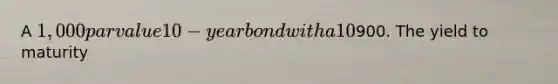 A 1,000 par value 10-year bond with a 10% coupon rate recently sold for900. The yield to maturity