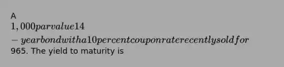 A 1,000 par value 14-year bond with a 10 percent coupon rate recently sold for965. The yield to maturity is