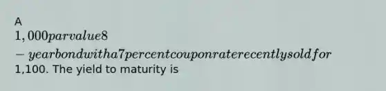 A 1,000 par value 8-year bond with a 7 percent coupon rate recently sold for1,100. The yield to maturity is