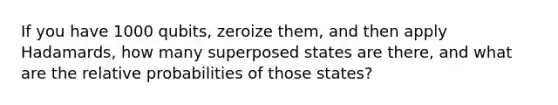 If you have 1000 qubits, zeroize them, and then apply Hadamards, how many superposed states are there, and what are the relative probabilities of those states?