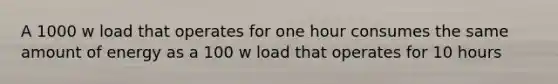 A 1000 w load that operates for one hour consumes the same amount of energy as a 100 w load that operates for 10 hours