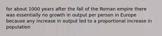 for about 1000 years after the fall of the Roman empire there was essentially no growth in output per person in Europe because any increase in output led to a proportional increase in population