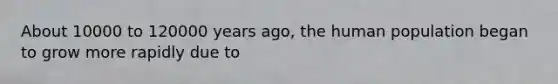 About 10000 to 120000 years ago, the human population began to grow more rapidly due to