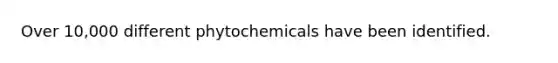 Over 10,000 different phytochemicals have been identified.