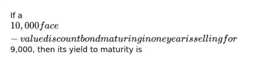 If a 10,000 face-value discount bond maturing in one year is selling for9,000, then its yield to maturity is