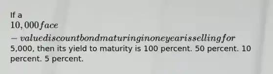 If a 10,000 face-value discount bond maturing in one year is selling for5,000, then its yield to maturity is 100 percent. 50 percent. 10 percent. 5 percent.