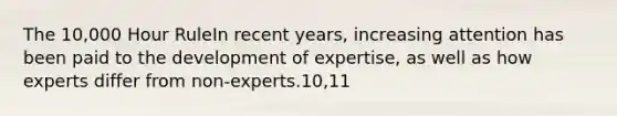 The 10,000 Hour RuleIn recent years, increasing attention has been paid to the development of expertise, as well as how experts differ from non-experts.10,11