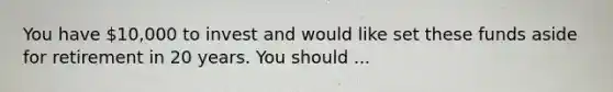 You have 10,000 to invest and would like set these funds aside for retirement in 20 years. You should ...