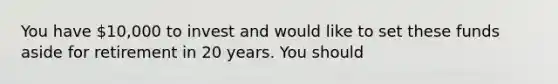 You have 10,000 to invest and would like to set these funds aside for retirement in 20 years. You should