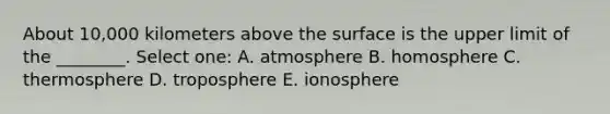 About 10,000 kilometers above the surface is the upper limit of the ________. Select one: A. atmosphere B. homosphere C. thermosphere D. troposphere E. ionosphere