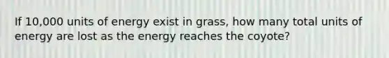 If 10,000 units of energy exist in grass, how many total units of energy are lost as the energy reaches the coyote?