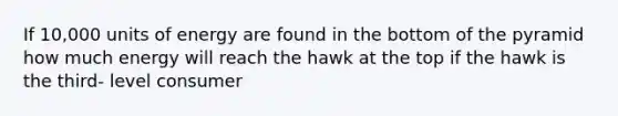 If 10,000 units of energy are found in the bottom of the pyramid how much energy will reach the hawk at the top if the hawk is the third- level consumer