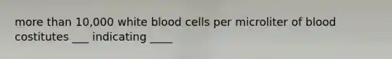 more than 10,000 white blood cells per microliter of blood costitutes ___ indicating ____